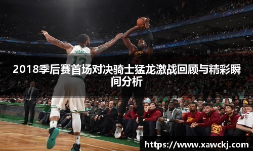 2018季后赛首场对决骑士猛龙激战回顾与精彩瞬间分析