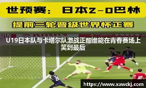 U19日本队与卡塔尔队激战正酣谁能在青春赛场上笑到最后